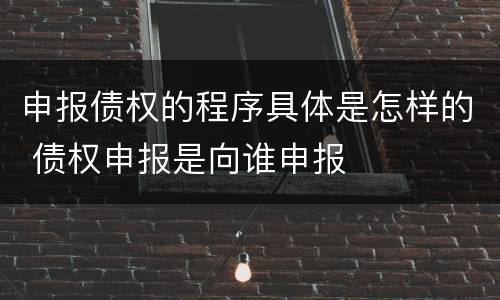 申报债权的程序具体是怎样的 债权申报是向谁申报