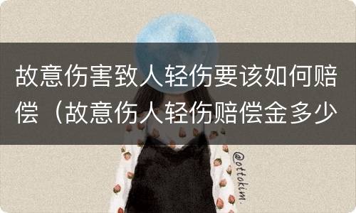 故意伤害致人轻伤要该如何赔偿（故意伤人轻伤赔偿金多少）