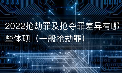 2022抢劫罪及抢夺罪差异有哪些体现（一般抢劫罪）