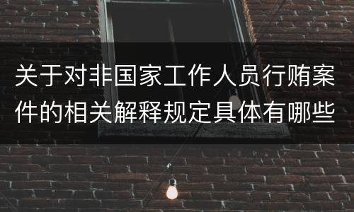 关于对非国家工作人员行贿案件的相关解释规定具体有哪些重要内容