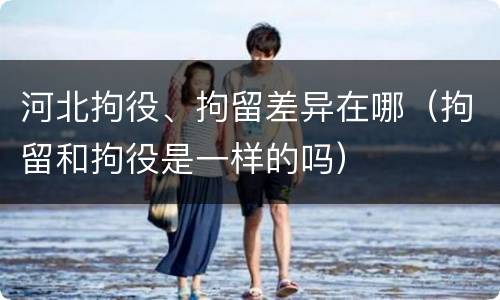 河北拘役、拘留差异在哪（拘留和拘役是一样的吗）