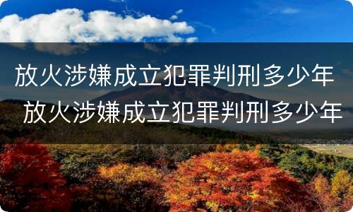放火涉嫌成立犯罪判刑多少年 放火涉嫌成立犯罪判刑多少年了