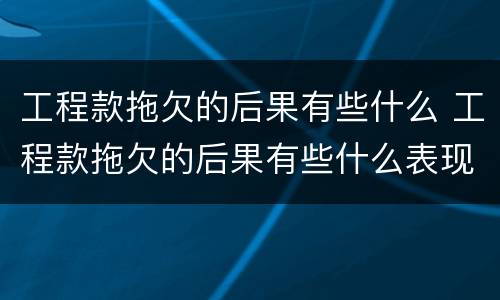 工程款拖欠的后果有些什么 工程款拖欠的后果有些什么表现