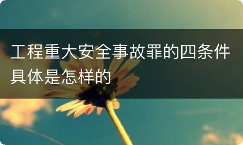 工程重大安全事故罪的四条件具体是怎样的
