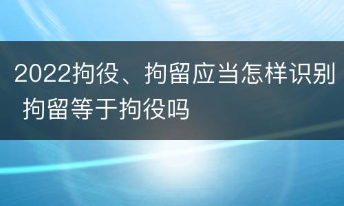 2022拘役、拘留应当怎样识别 拘留等于拘役吗