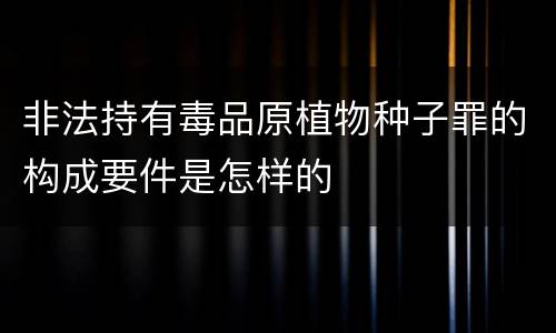 非法持有毒品原植物种子罪的构成要件是怎样的