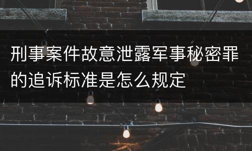 刑事案件故意泄露军事秘密罪的追诉标准是怎么规定