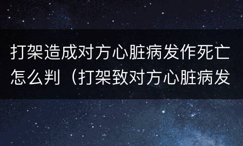 打架造成对方心脏病发作死亡怎么判（打架致对方心脏病发作死亡）