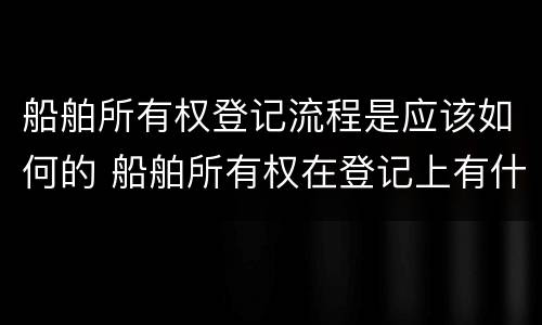船舶所有权登记流程是应该如何的 船舶所有权在登记上有什么特点