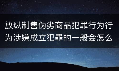 放纵制售伪劣商品犯罪行为行为涉嫌成立犯罪的一般会怎么量刑