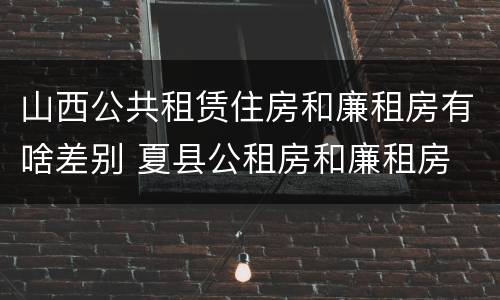 山西公共租赁住房和廉租房有啥差别 夏县公租房和廉租房