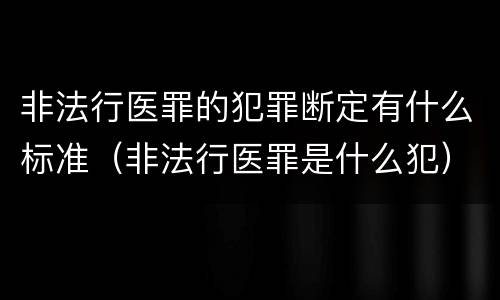 非法行医罪的犯罪断定有什么标准（非法行医罪是什么犯）