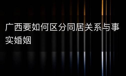 广西要如何区分同居关系与事实婚姻