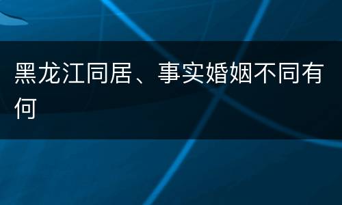 黑龙江同居、事实婚姻不同有何