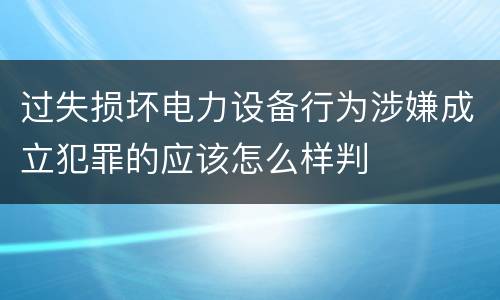 过失损坏电力设备行为涉嫌成立犯罪的应该怎么样判