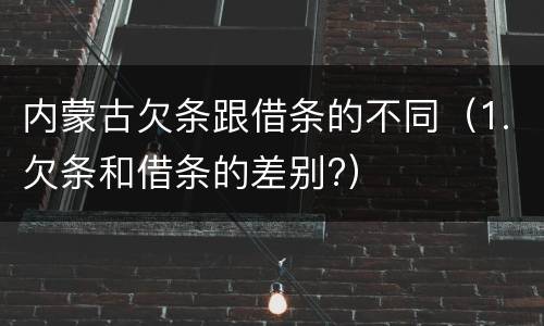 内蒙古欠条跟借条的不同（1.欠条和借条的差别?）