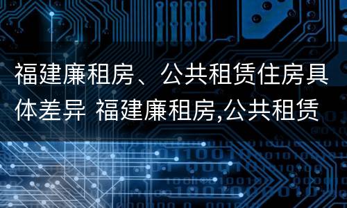 福建廉租房、公共租赁住房具体差异 福建廉租房,公共租赁住房具体差异在哪