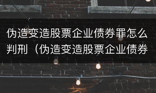 伪造变造股票企业债券罪怎么判刑（伪造变造股票企业债券罪怎么判刑的）