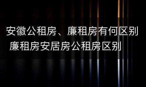 安徽公租房、廉租房有何区别 廉租房安居房公租房区别
