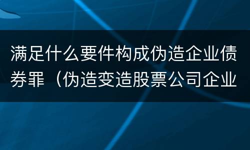 满足什么要件构成伪造企业债券罪（伪造变造股票公司企业债券罪）