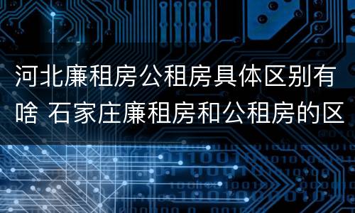 河北廉租房公租房具体区别有啥 石家庄廉租房和公租房的区别多少钱