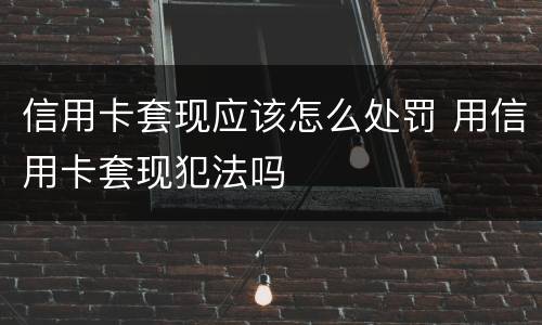 信用卡套现应该怎么处罚 用信用卡套现犯法吗