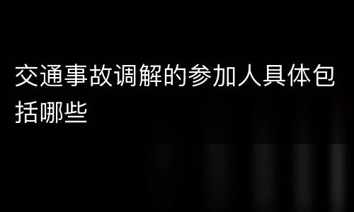 交通事故调解的参加人具体包括哪些