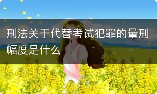 刑法关于代替考试犯罪的量刑幅度是什么