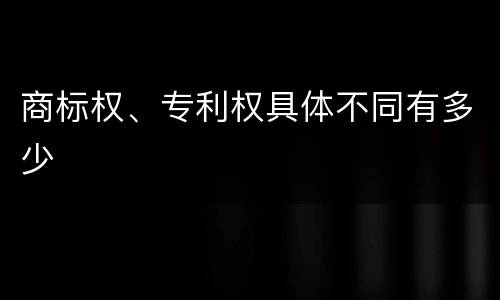 商标权、专利权具体不同有多少