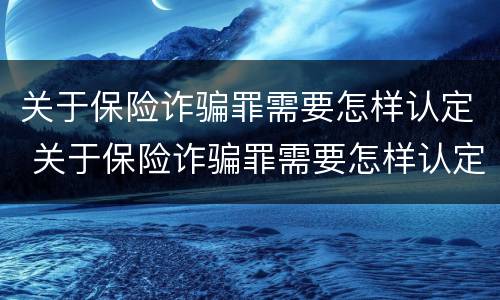 关于保险诈骗罪需要怎样认定 关于保险诈骗罪需要怎样认定才能立案