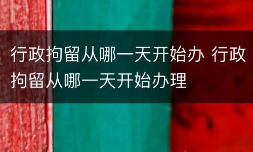 行政拘留从哪一天开始办 行政拘留从哪一天开始办理