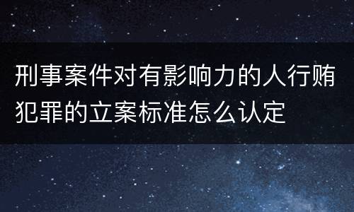 刑事案件对有影响力的人行贿犯罪的立案标准怎么认定