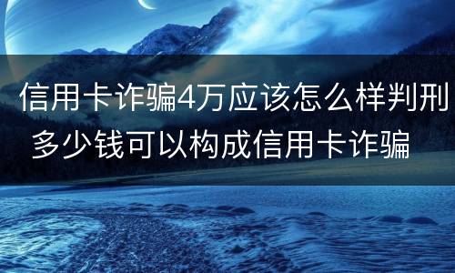 信用卡诈骗4万应该怎么样判刑 多少钱可以构成信用卡诈骗