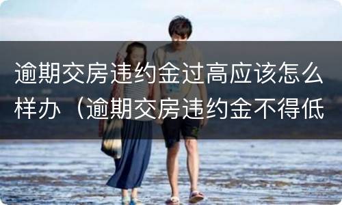 逾期交房违约金过高应该怎么样办（逾期交房违约金不得低于）