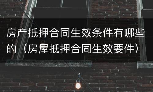 房产抵押合同生效条件有哪些的（房屋抵押合同生效要件）
