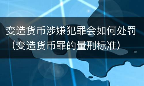 变造货币涉嫌犯罪会如何处罚（变造货币罪的量刑标准）