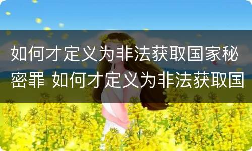 如何才定义为非法获取国家秘密罪 如何才定义为非法获取国家秘密罪名