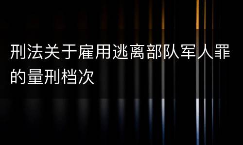 刑法关于雇用逃离部队军人罪的量刑档次