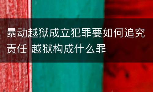 暴动越狱成立犯罪要如何追究责任 越狱构成什么罪