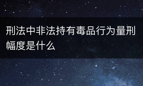 刑法中非法持有毒品行为量刑幅度是什么