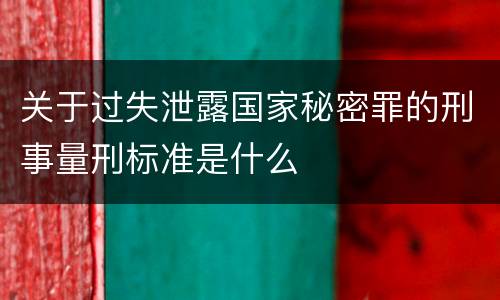 关于过失泄露国家秘密罪的刑事量刑标准是什么