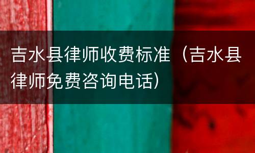 吉水县律师收费标准（吉水县律师免费咨询电话）