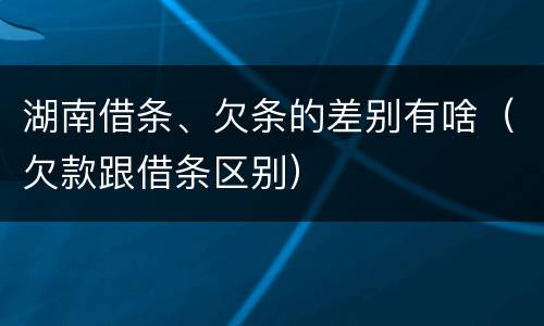 湖南借条、欠条的差别有啥（欠款跟借条区别）