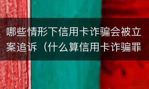 哪些情形下信用卡诈骗会被立案追诉（什么算信用卡诈骗罪）