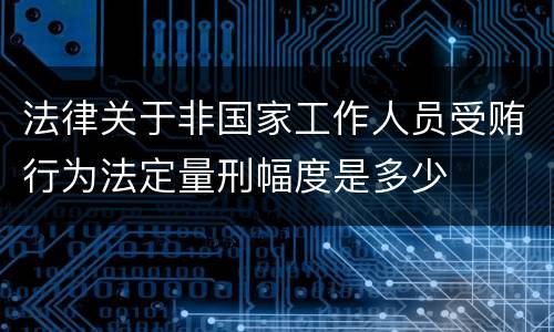 法律关于非国家工作人员受贿行为法定量刑幅度是多少
