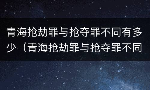 青海抢劫罪与抢夺罪不同有多少（青海抢劫罪与抢夺罪不同有多少种）