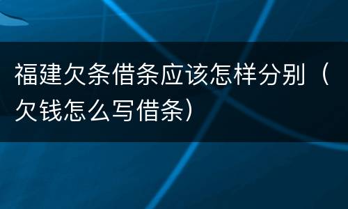 福建欠条借条应该怎样分别(欠钱怎么写借条)