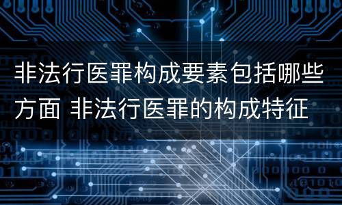 非法行医罪构成要素包括哪些方面 非法行医罪的构成特征