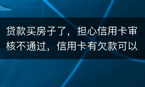 贷款买房子了，担心信用卡审核不通过，信用卡有欠款可以贷款吗