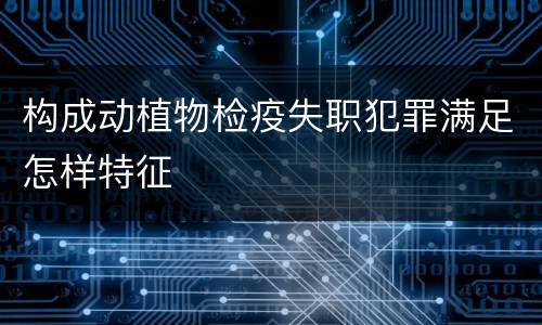 构成动植物检疫失职犯罪满足怎样特征